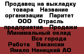 Продавец на выкладку товара › Название организации ­ Паритет, ООО › Отрасль предприятия ­ Продажи › Минимальный оклад ­ 18 000 - Все города Работа » Вакансии   . Ямало-Ненецкий АО,Муравленко г.